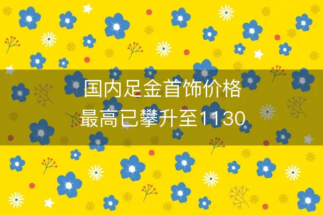 国内足金首饰价格最高已攀升至1130元/克