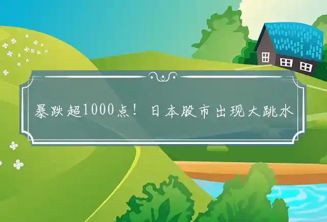 暴跌超1000点！日本股市出现大跳水