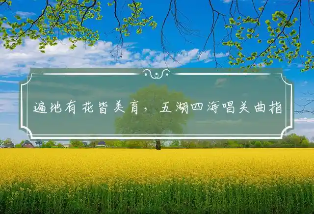 遍地有花皆美育,五湖四海唱关曲是什么生肖