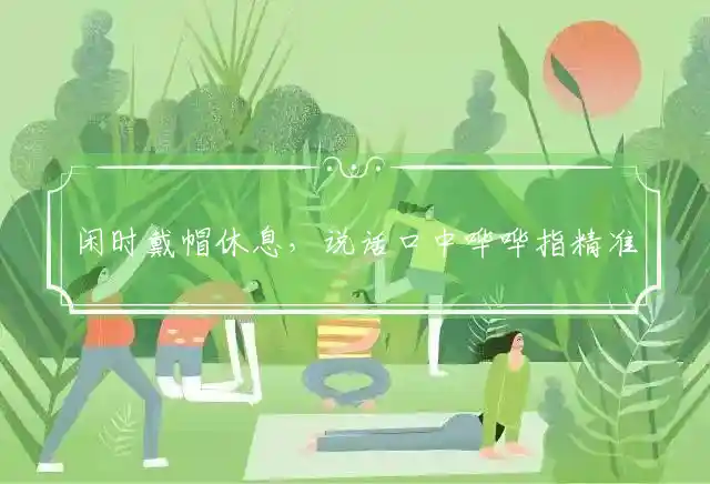 闲时戴帽休息,说话口中哗哗是什么生肖