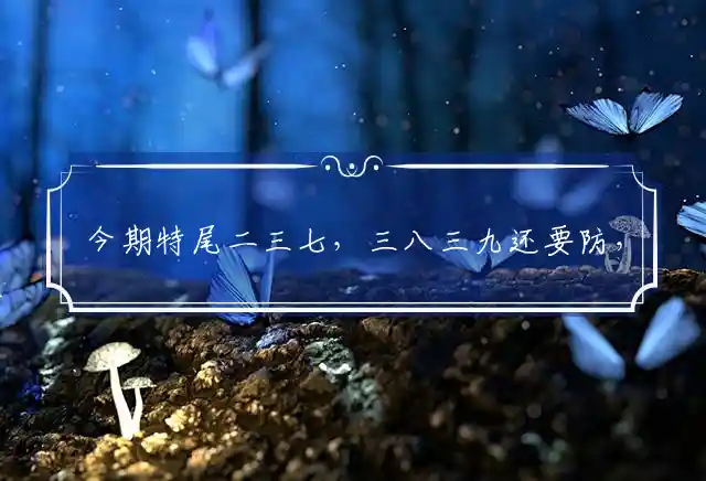 今期特尾二三七,三八三九还要防,买了一六出二九,森林之中它为王是什么生肖