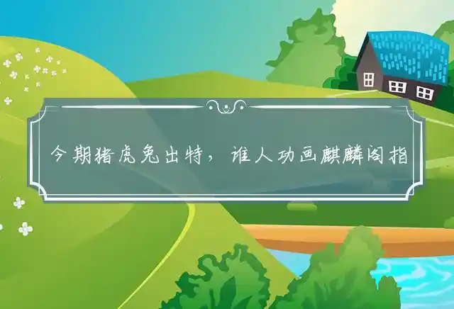 今期猪虎兔出特,谁人功画麒麟阁是什么生肖