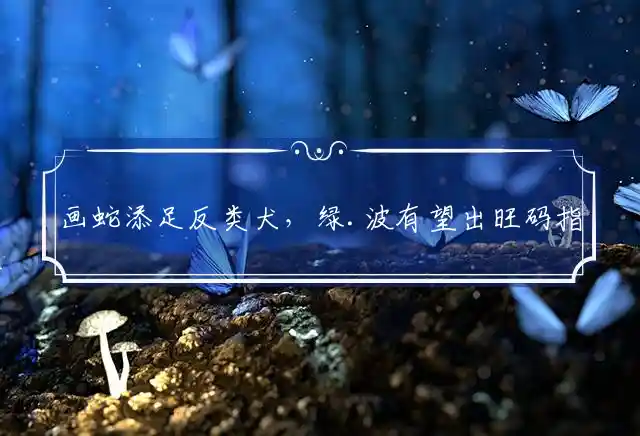 画蛇添足反类犬,绿.波有望出旺码是什么生肖