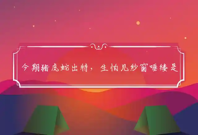 今期猪虎蛇出特,生怕见纱窗唾缕是什么生肖
