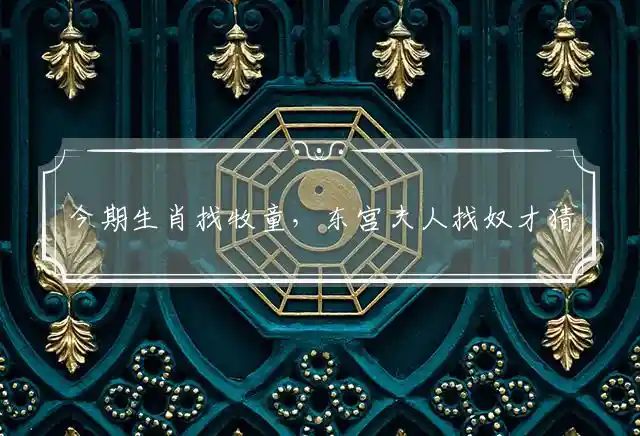 今期生肖找牧童,东宫夫人找奴才是什么生肖