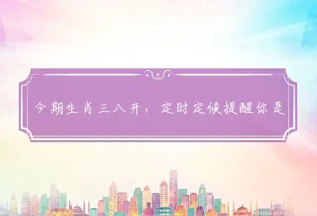 今期生肖三八开,定时定候提醒你是什么生肖