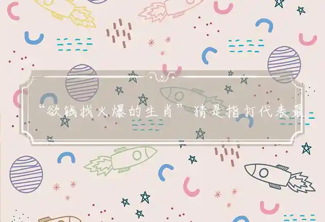 欲钱找火爆的生肖是什么生肖