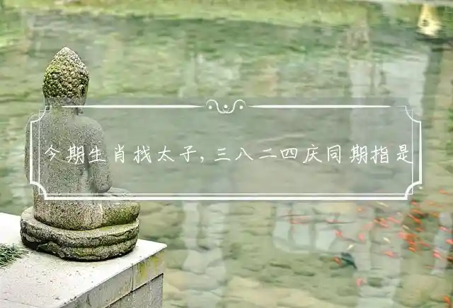 今期生肖找太子,三八二四庆同期是什么生肖