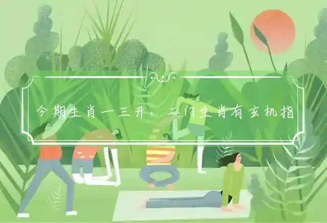 今期生肖一三开,二门生肖有玄机是什么生肖