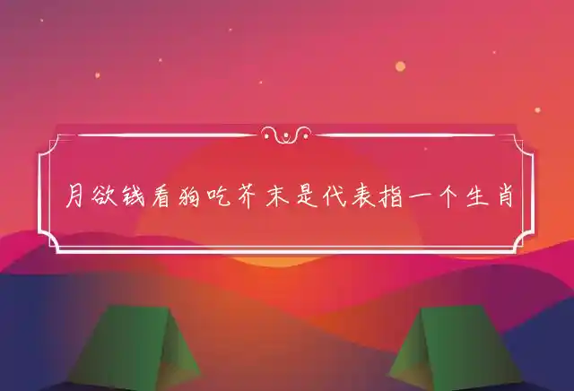 月欲钱看狗吃芥末是什么生肖