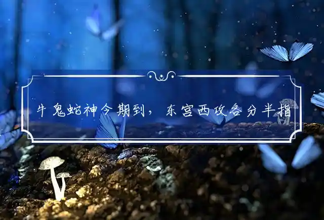牛鬼蛇神今期到,东宫西攻各分半