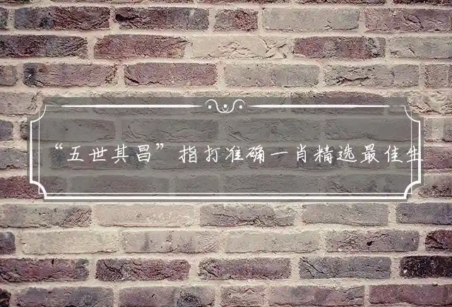 “五世其昌”指打准确一肖精选最佳生肖词语解读释义